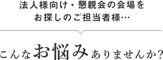 法人様向け・懇親会の会場をお探しのご担当者様… こんなお悩みありませんか？