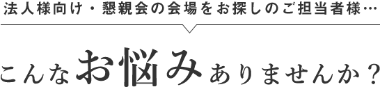 法人様向け・懇親会の会場をお探しのご担当者様… こんなお悩みありませんか？