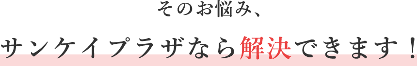 そのお悩み、サンケイプラザなら解決できます！