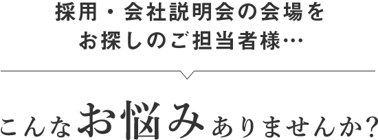 採用・会社説明会の会場をお探しのご担当者様… こんなお悩みありませんか？