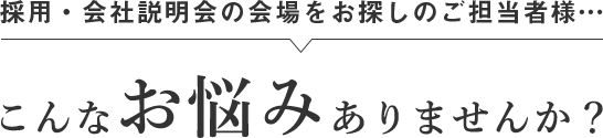 採用・会社説明会の会場をお探しのご担当者様… こんなお悩みありませんか？