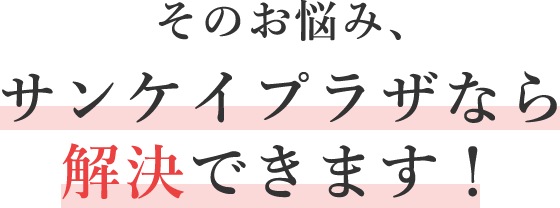 そのお悩み、サンケイプラザなら解決できます！