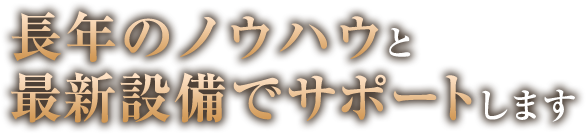 長年のノウハウと最新設備でサポートします