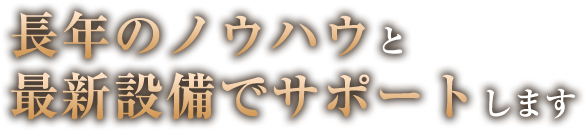 長年のノウハウと最新設備でサポートします