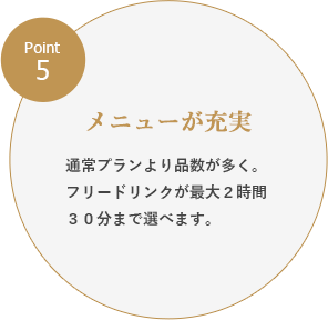 Point5：メニューが充実／通常プランより品数が多く。フリードリンクが最大２時間３０分まで選べます。